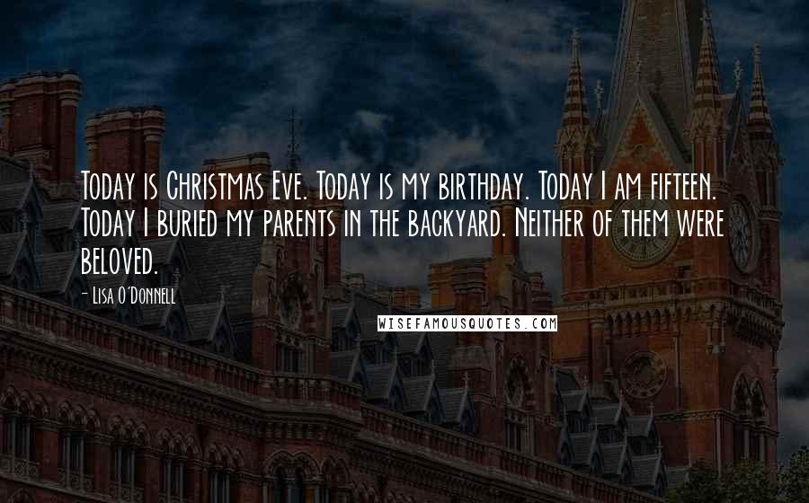 Lisa O'Donnell Quotes: Today is Christmas Eve. Today is my birthday. Today I am fifteen. Today I buried my parents in the backyard. Neither of them were beloved.