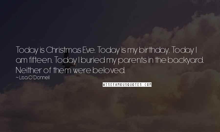 Lisa O'Donnell Quotes: Today is Christmas Eve. Today is my birthday. Today I am fifteen. Today I buried my parents in the backyard. Neither of them were beloved.