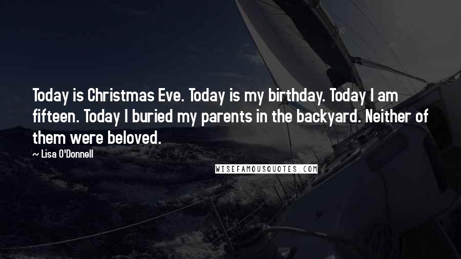 Lisa O'Donnell Quotes: Today is Christmas Eve. Today is my birthday. Today I am fifteen. Today I buried my parents in the backyard. Neither of them were beloved.