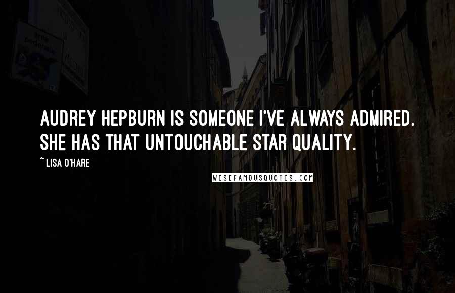 Lisa O'Hare Quotes: Audrey Hepburn is someone I've always admired. She has that untouchable star quality.