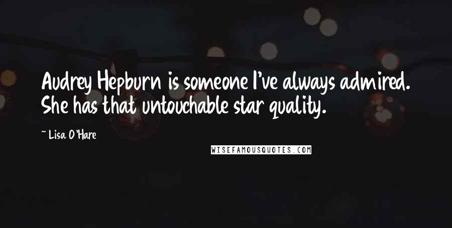 Lisa O'Hare Quotes: Audrey Hepburn is someone I've always admired. She has that untouchable star quality.