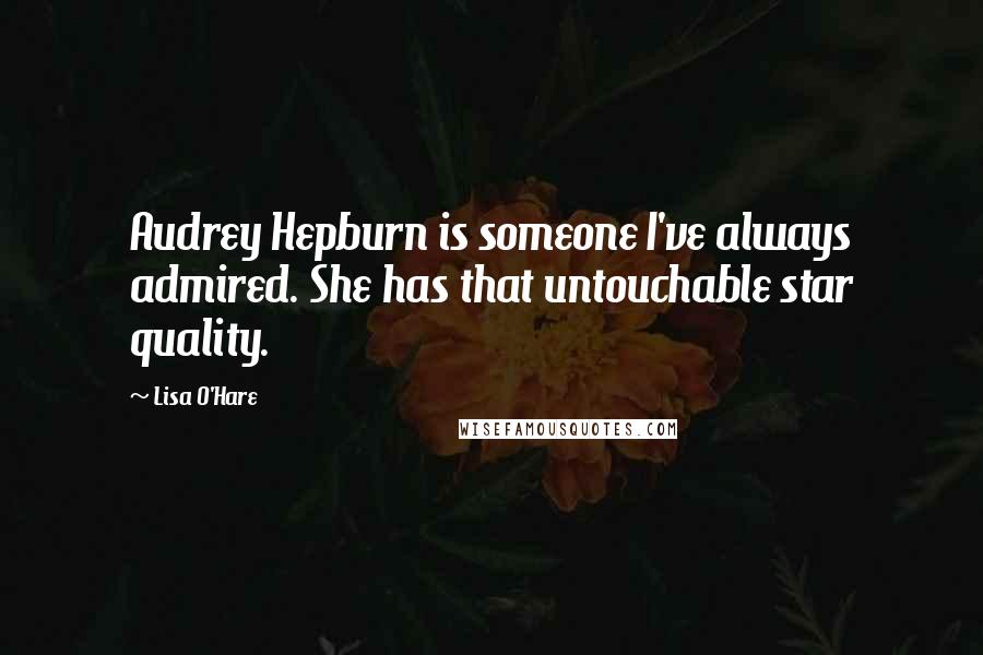 Lisa O'Hare Quotes: Audrey Hepburn is someone I've always admired. She has that untouchable star quality.