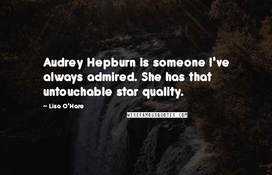 Lisa O'Hare Quotes: Audrey Hepburn is someone I've always admired. She has that untouchable star quality.