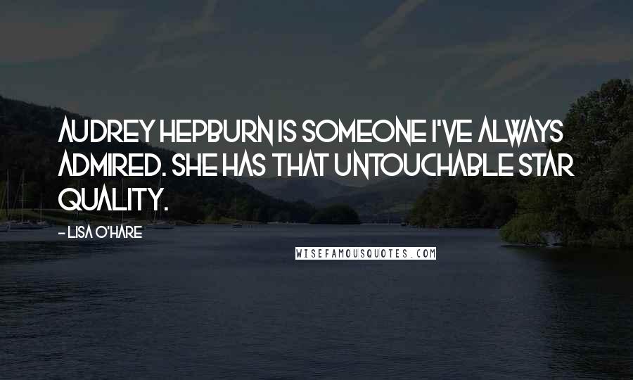 Lisa O'Hare Quotes: Audrey Hepburn is someone I've always admired. She has that untouchable star quality.
