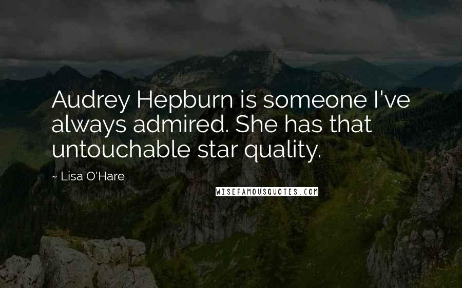 Lisa O'Hare Quotes: Audrey Hepburn is someone I've always admired. She has that untouchable star quality.