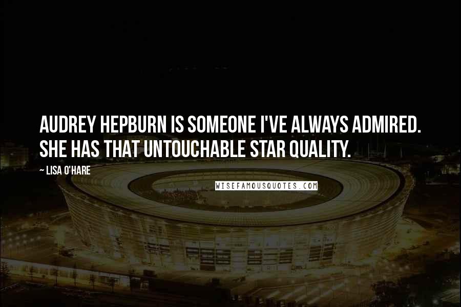 Lisa O'Hare Quotes: Audrey Hepburn is someone I've always admired. She has that untouchable star quality.