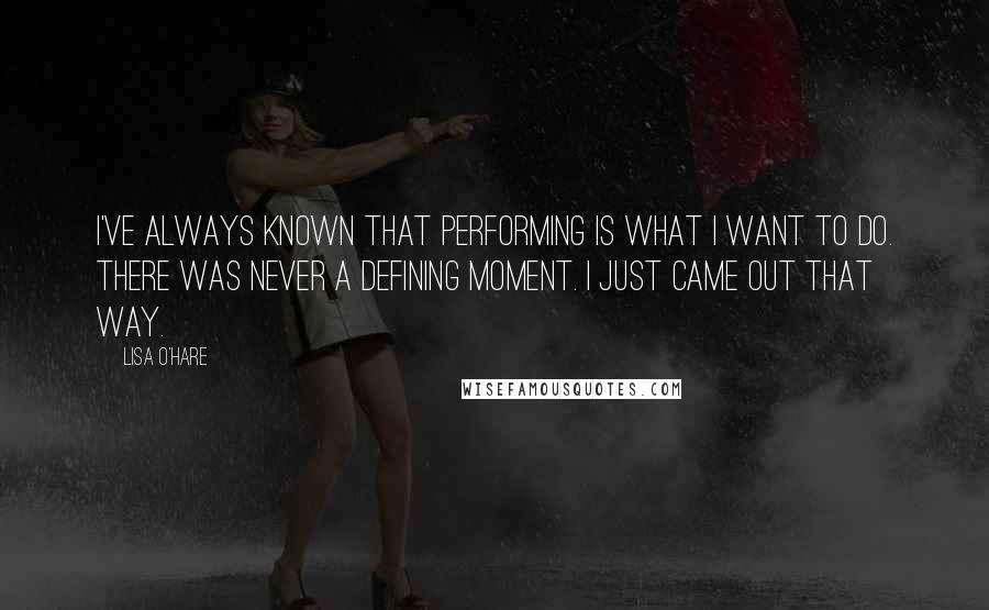 Lisa O'Hare Quotes: I've always known that performing is what I want to do. There was never a defining moment. I just came out that way.