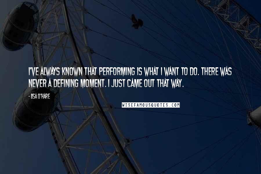 Lisa O'Hare Quotes: I've always known that performing is what I want to do. There was never a defining moment. I just came out that way.