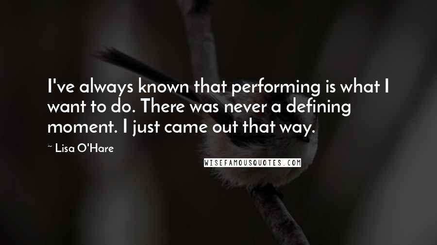Lisa O'Hare Quotes: I've always known that performing is what I want to do. There was never a defining moment. I just came out that way.