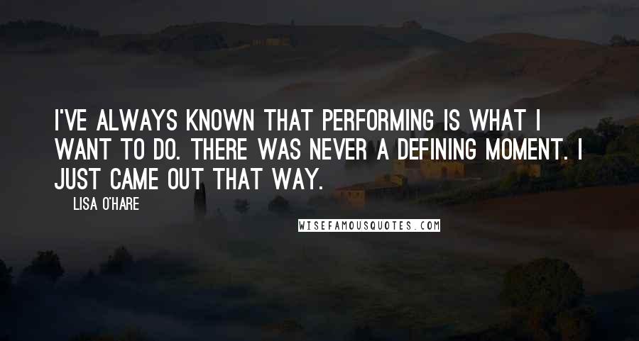 Lisa O'Hare Quotes: I've always known that performing is what I want to do. There was never a defining moment. I just came out that way.