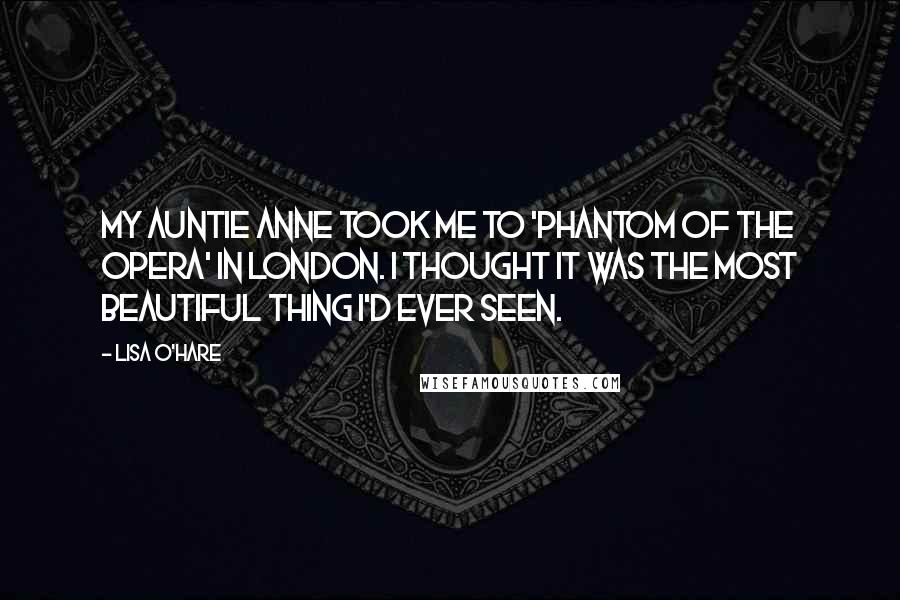 Lisa O'Hare Quotes: My auntie Anne took me to 'Phantom of the Opera' in London. I thought it was the most beautiful thing I'd ever seen.