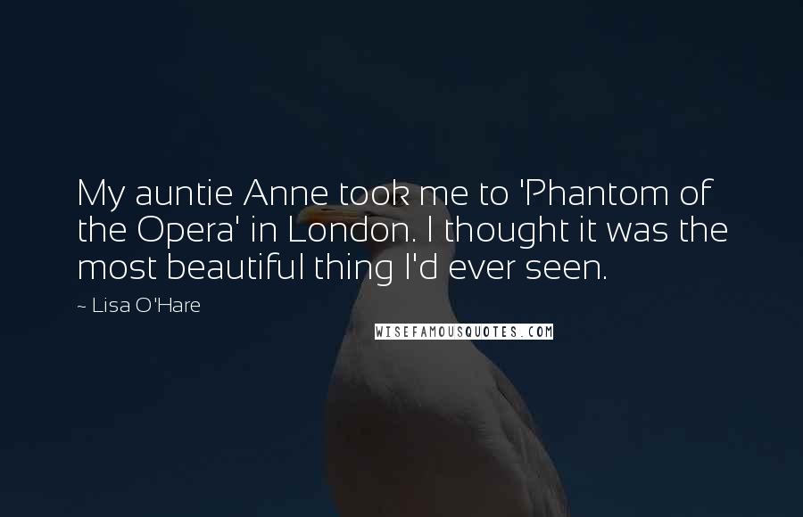Lisa O'Hare Quotes: My auntie Anne took me to 'Phantom of the Opera' in London. I thought it was the most beautiful thing I'd ever seen.