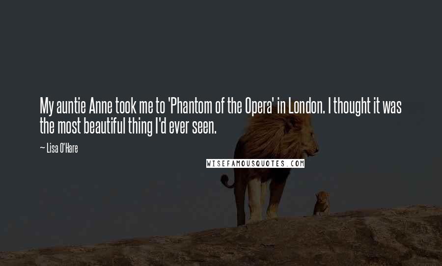 Lisa O'Hare Quotes: My auntie Anne took me to 'Phantom of the Opera' in London. I thought it was the most beautiful thing I'd ever seen.