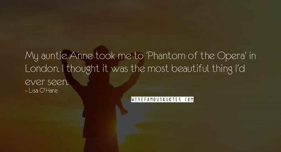 Lisa O'Hare Quotes: My auntie Anne took me to 'Phantom of the Opera' in London. I thought it was the most beautiful thing I'd ever seen.