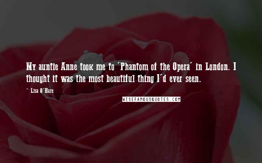 Lisa O'Hare Quotes: My auntie Anne took me to 'Phantom of the Opera' in London. I thought it was the most beautiful thing I'd ever seen.