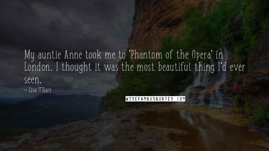 Lisa O'Hare Quotes: My auntie Anne took me to 'Phantom of the Opera' in London. I thought it was the most beautiful thing I'd ever seen.