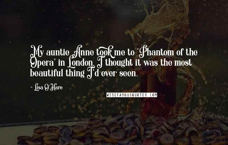 Lisa O'Hare Quotes: My auntie Anne took me to 'Phantom of the Opera' in London. I thought it was the most beautiful thing I'd ever seen.