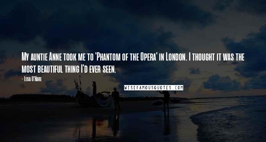 Lisa O'Hare Quotes: My auntie Anne took me to 'Phantom of the Opera' in London. I thought it was the most beautiful thing I'd ever seen.