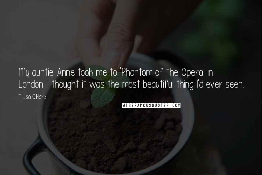Lisa O'Hare Quotes: My auntie Anne took me to 'Phantom of the Opera' in London. I thought it was the most beautiful thing I'd ever seen.