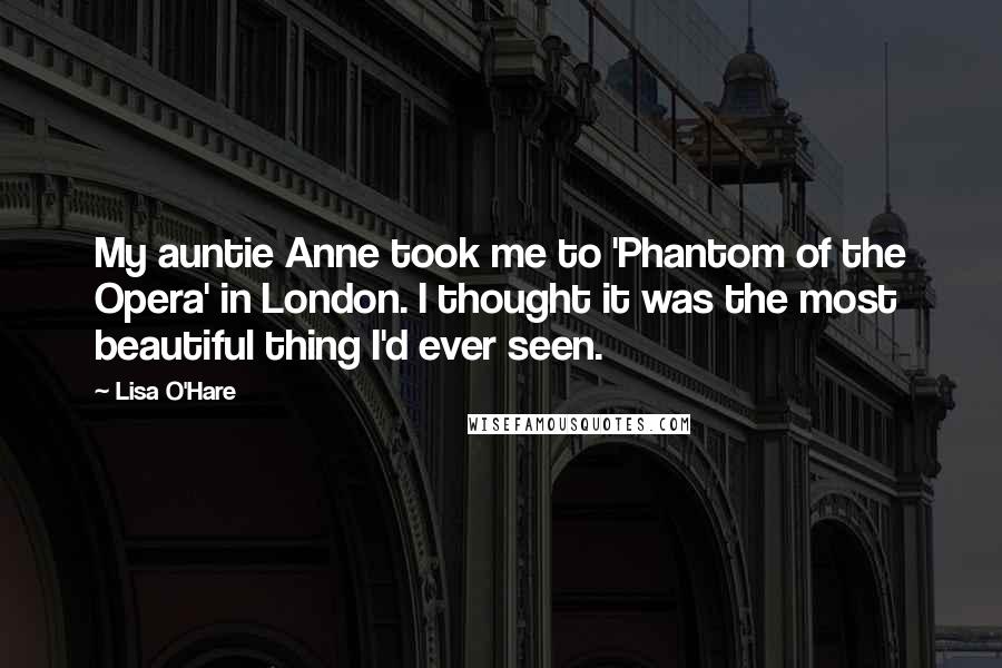 Lisa O'Hare Quotes: My auntie Anne took me to 'Phantom of the Opera' in London. I thought it was the most beautiful thing I'd ever seen.