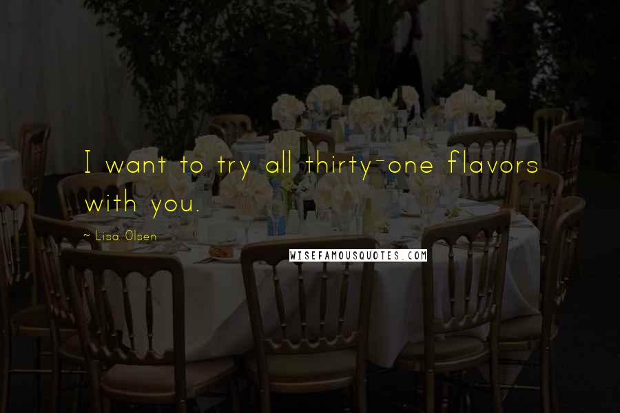 Lisa Olsen Quotes: I want to try all thirty-one flavors with you.