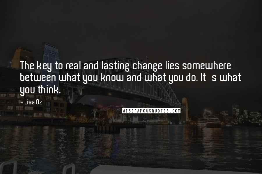 Lisa Oz Quotes: The key to real and lasting change lies somewhere between what you know and what you do. It's what you think.