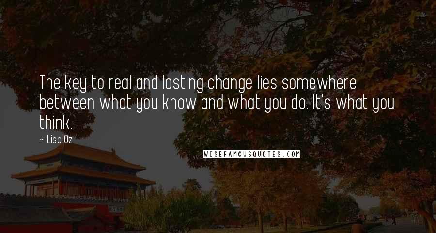 Lisa Oz Quotes: The key to real and lasting change lies somewhere between what you know and what you do. It's what you think.