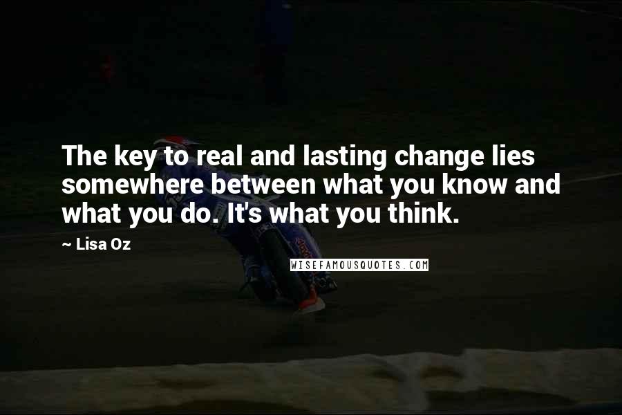 Lisa Oz Quotes: The key to real and lasting change lies somewhere between what you know and what you do. It's what you think.