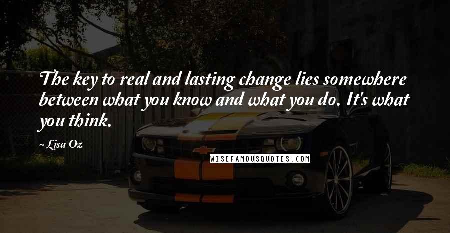 Lisa Oz Quotes: The key to real and lasting change lies somewhere between what you know and what you do. It's what you think.