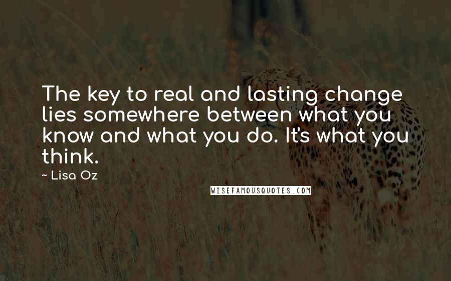 Lisa Oz Quotes: The key to real and lasting change lies somewhere between what you know and what you do. It's what you think.