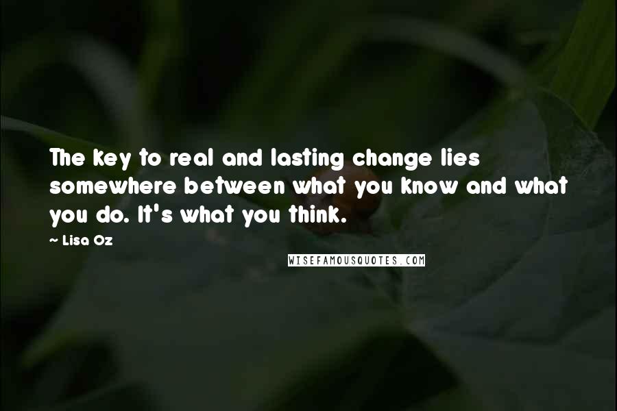 Lisa Oz Quotes: The key to real and lasting change lies somewhere between what you know and what you do. It's what you think.