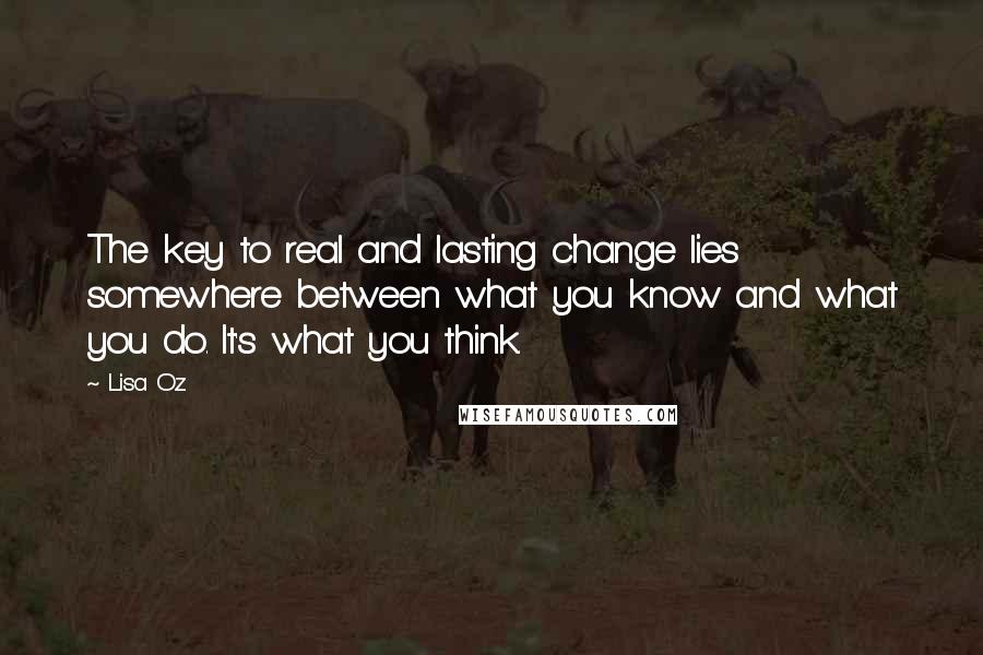 Lisa Oz Quotes: The key to real and lasting change lies somewhere between what you know and what you do. It's what you think.