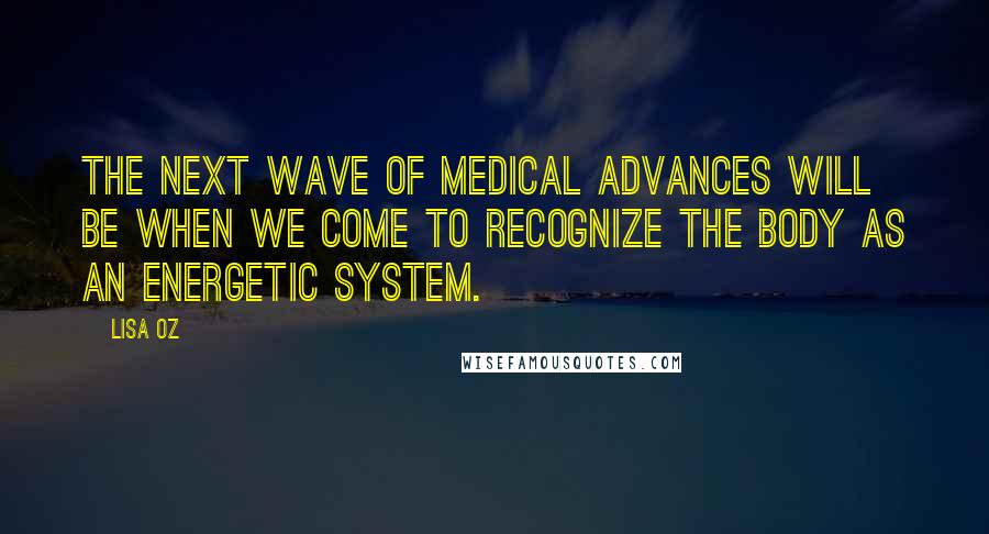 Lisa Oz Quotes: The next wave of medical advances will be when we come to recognize the body as an energetic system.