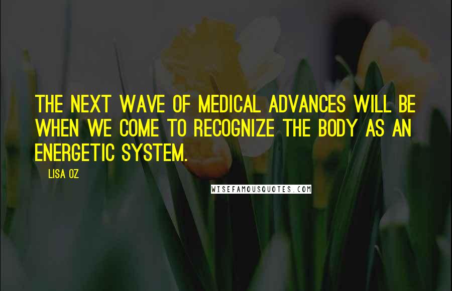 Lisa Oz Quotes: The next wave of medical advances will be when we come to recognize the body as an energetic system.