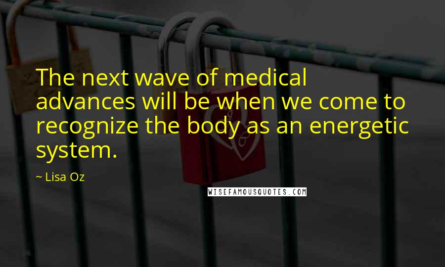 Lisa Oz Quotes: The next wave of medical advances will be when we come to recognize the body as an energetic system.