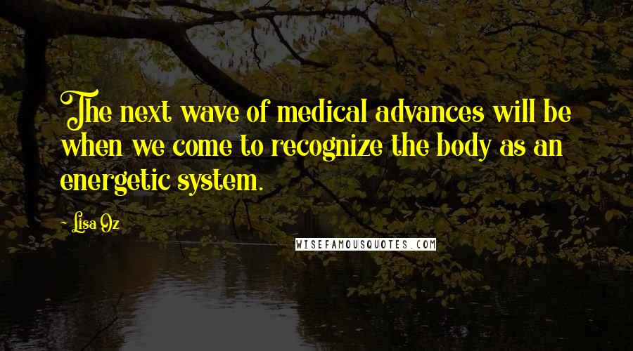 Lisa Oz Quotes: The next wave of medical advances will be when we come to recognize the body as an energetic system.