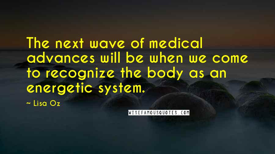 Lisa Oz Quotes: The next wave of medical advances will be when we come to recognize the body as an energetic system.