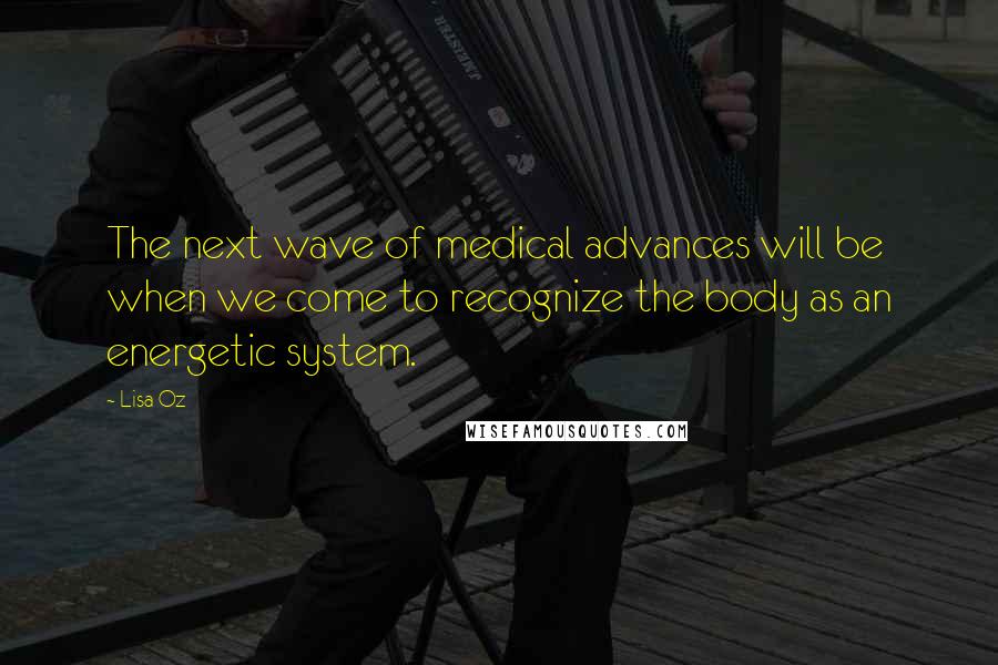 Lisa Oz Quotes: The next wave of medical advances will be when we come to recognize the body as an energetic system.