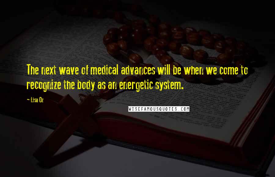 Lisa Oz Quotes: The next wave of medical advances will be when we come to recognize the body as an energetic system.
