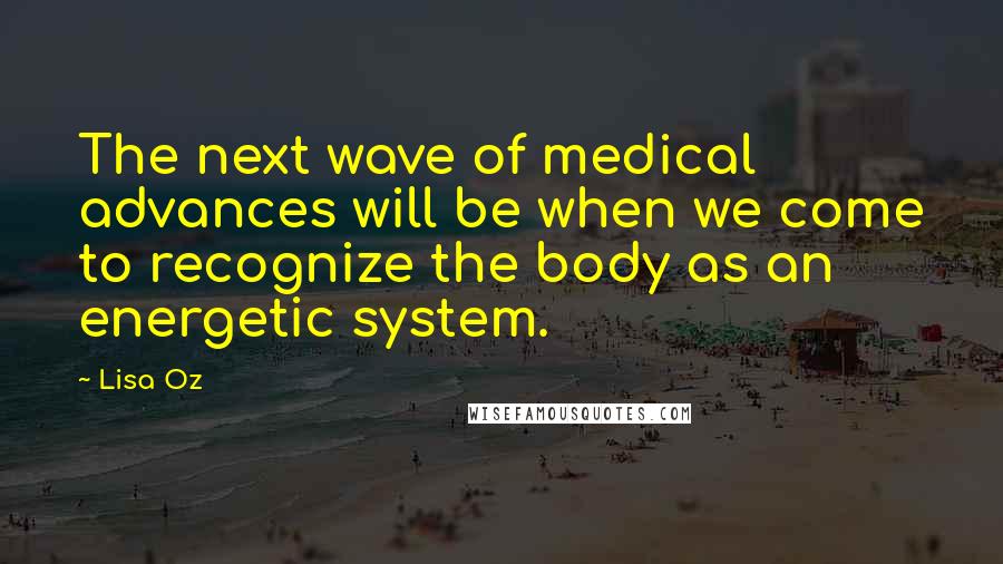 Lisa Oz Quotes: The next wave of medical advances will be when we come to recognize the body as an energetic system.