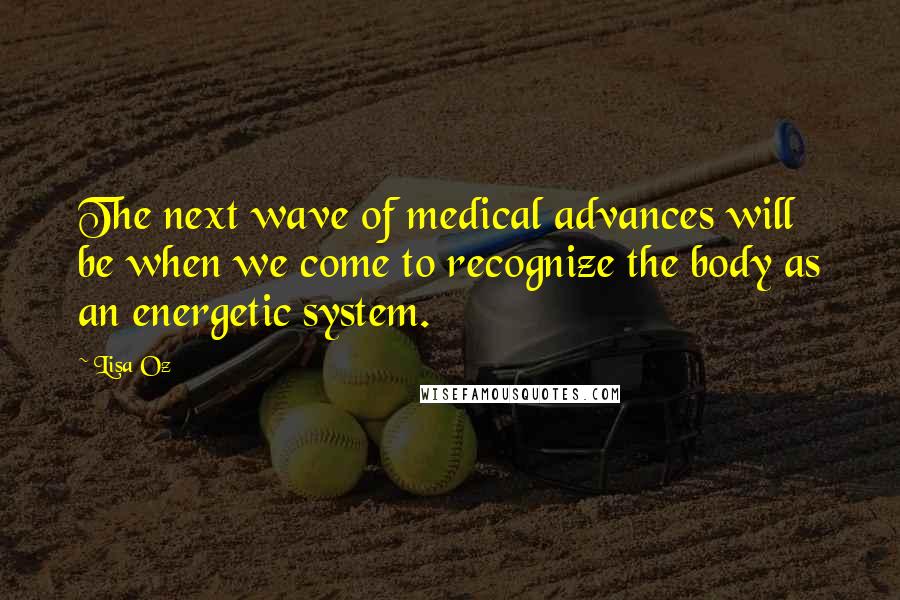 Lisa Oz Quotes: The next wave of medical advances will be when we come to recognize the body as an energetic system.