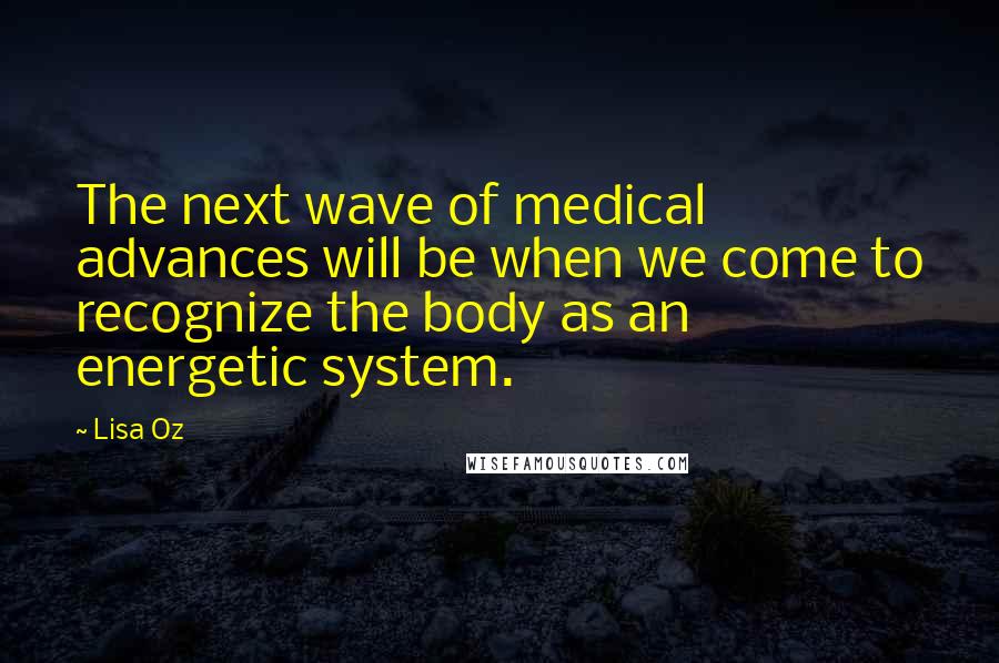 Lisa Oz Quotes: The next wave of medical advances will be when we come to recognize the body as an energetic system.