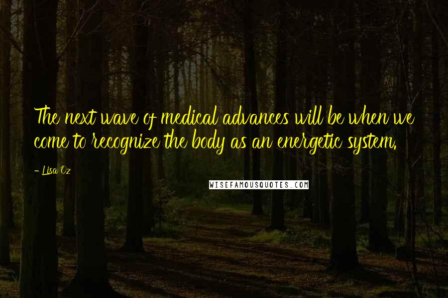 Lisa Oz Quotes: The next wave of medical advances will be when we come to recognize the body as an energetic system.