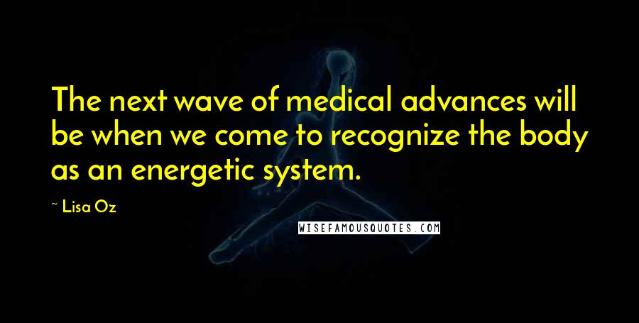 Lisa Oz Quotes: The next wave of medical advances will be when we come to recognize the body as an energetic system.