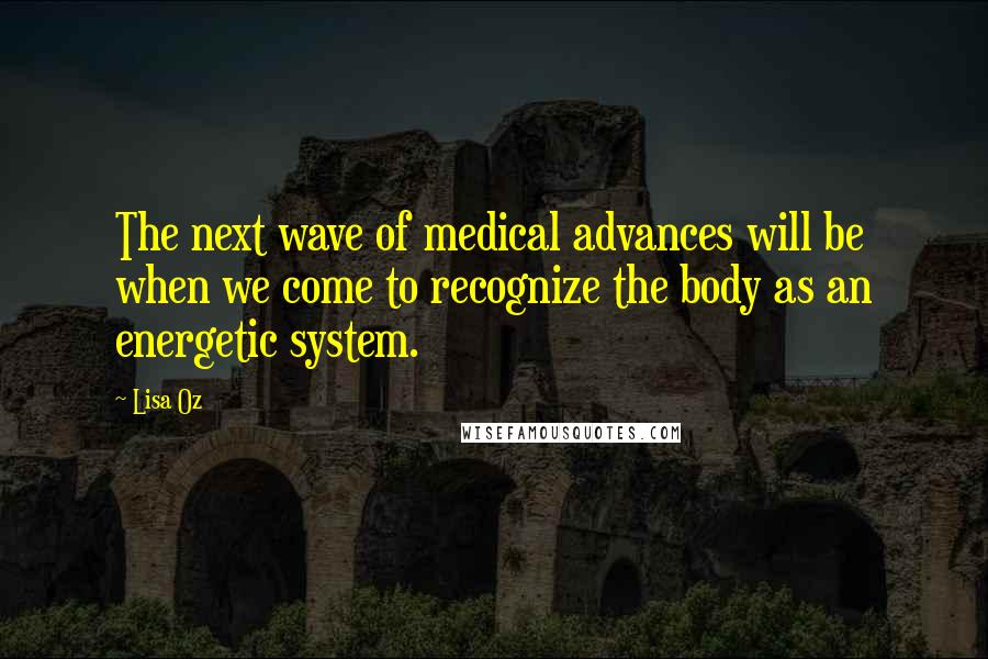Lisa Oz Quotes: The next wave of medical advances will be when we come to recognize the body as an energetic system.