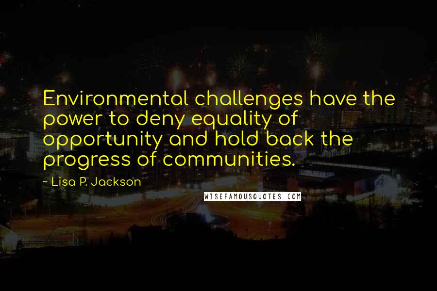 Lisa P. Jackson Quotes: Environmental challenges have the power to deny equality of opportunity and hold back the progress of communities.
