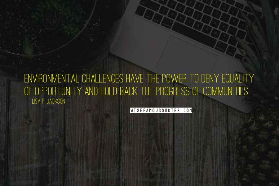 Lisa P. Jackson Quotes: Environmental challenges have the power to deny equality of opportunity and hold back the progress of communities.