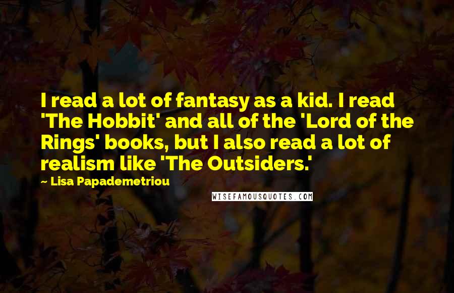 Lisa Papademetriou Quotes: I read a lot of fantasy as a kid. I read 'The Hobbit' and all of the 'Lord of the Rings' books, but I also read a lot of realism like 'The Outsiders.'