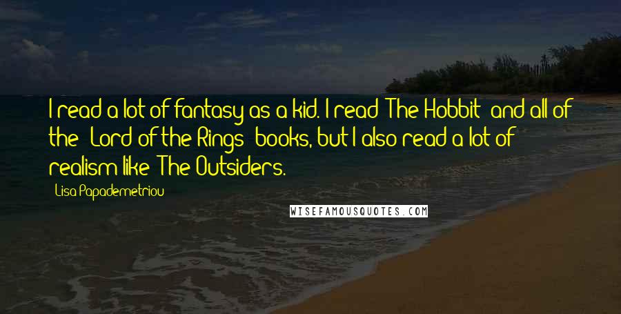 Lisa Papademetriou Quotes: I read a lot of fantasy as a kid. I read 'The Hobbit' and all of the 'Lord of the Rings' books, but I also read a lot of realism like 'The Outsiders.'