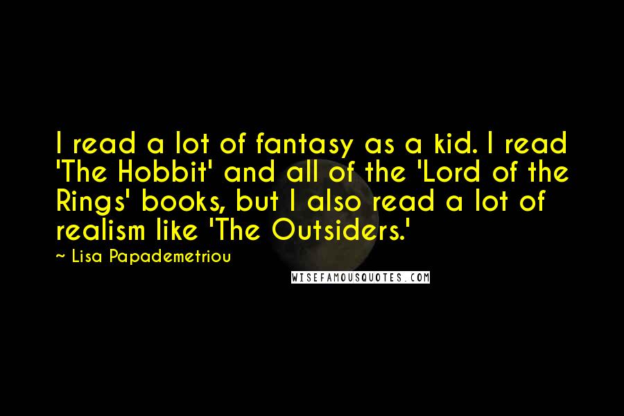 Lisa Papademetriou Quotes: I read a lot of fantasy as a kid. I read 'The Hobbit' and all of the 'Lord of the Rings' books, but I also read a lot of realism like 'The Outsiders.'